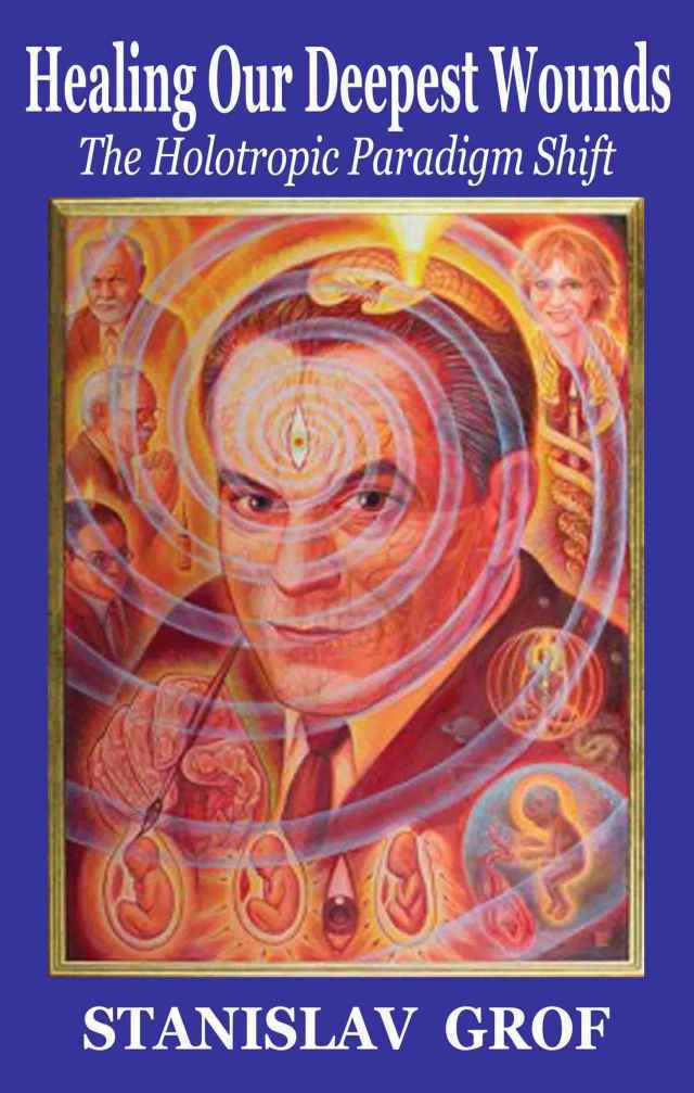 Healing Our Deepest Wounds The Holotropic Paradigm Shift Stanislav Grof