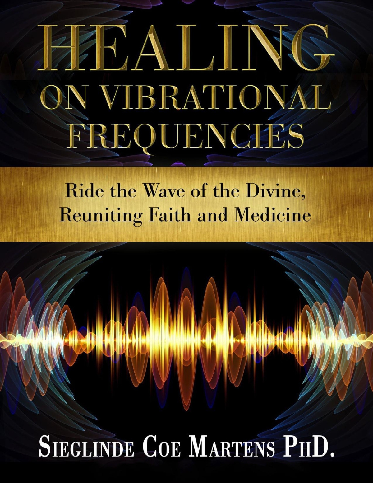 Healing On Vibrational Frequencies Ride The Wave Of The Divine Reuniting Faith And Medicine Sieglinde Coe Martens