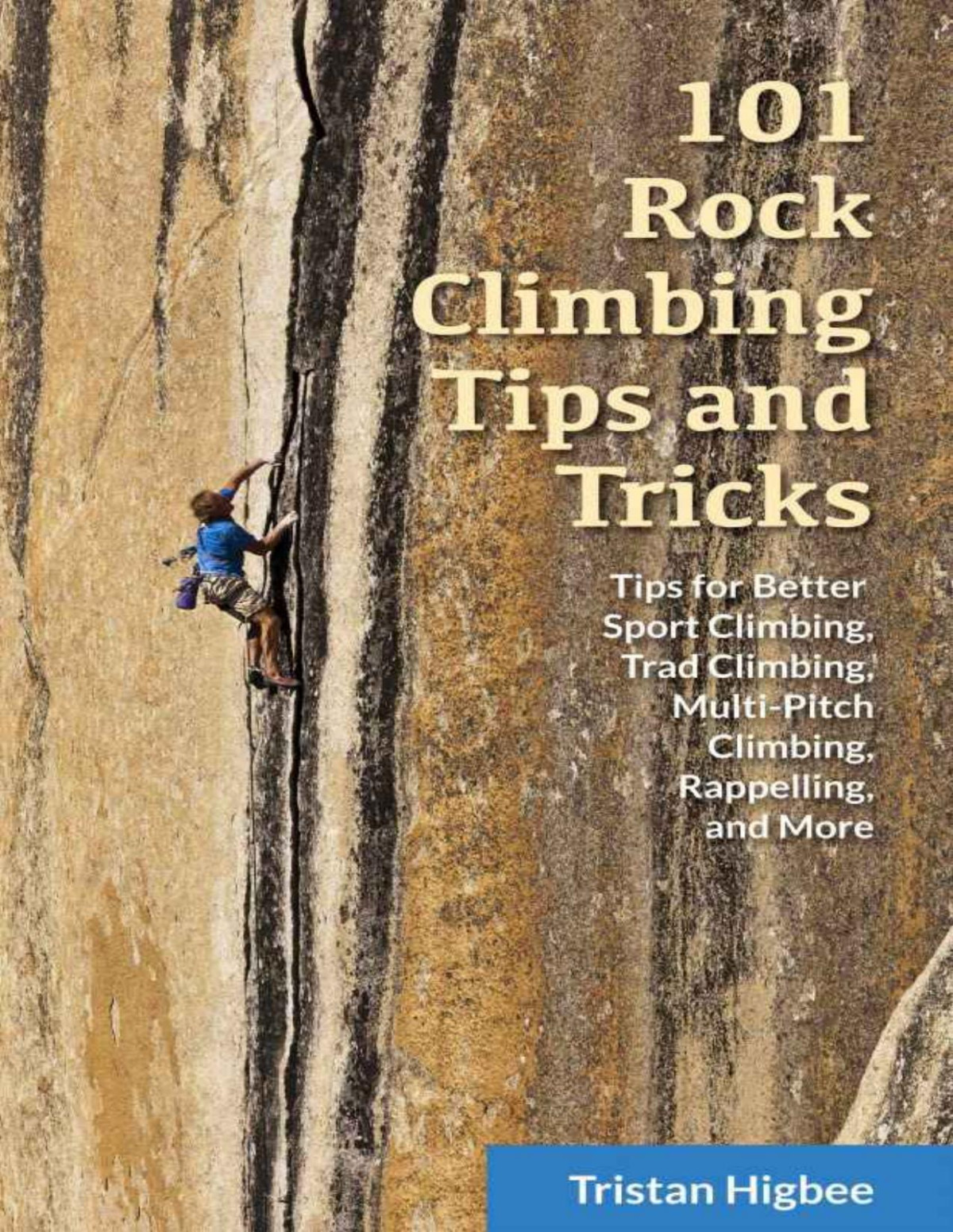 101 Rock Climbing Tips And Tricks Tips For Better Sport Climbing Trad Climbing Multipitch Climbing Rappelling And More Tristan Higbee