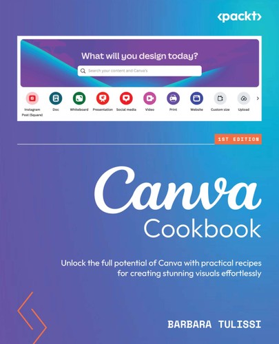 Canva Cookbook Unlock The Full Potential Of Canva With Practical Recipes For Creating Stunning Visuals Effortlessly 1st Edition Barbara Tulissi