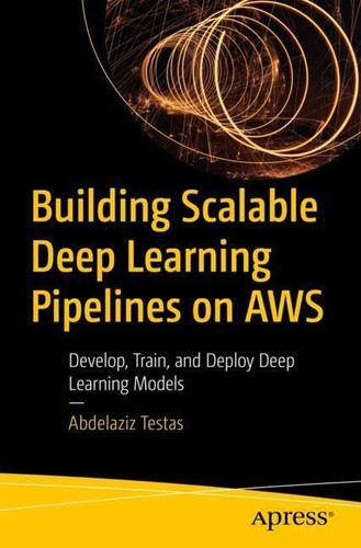 Building Scalable Deep Learning Pipelines On Aws Develop Train And Deploy Deep Learning Models 1st Edition Abdelaziz Testas