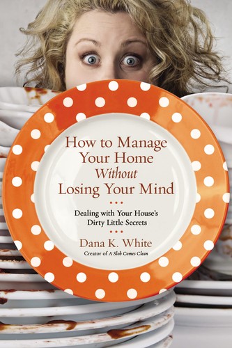 How To Manage Your Home Without Losing Your Mind Dealing With Your Houses Dirty Little Secrets 1st Edition Dana K White