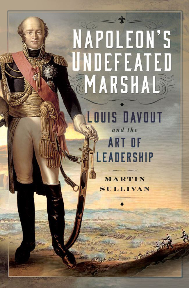 Napoleons Undefeated Marshal Louis Davout And The Art Of Leadership Martin Sullivan