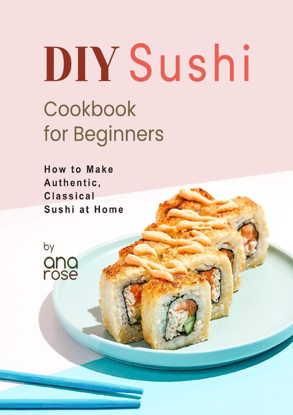 Diy Sushi Cookbook For Beginners How To Make Authentic Classical Sushi At Home Ana Rose