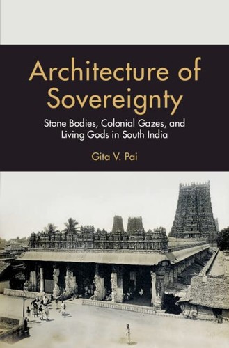 Architecture Of Sovereignty Stone Bodies Colonial Gazes And Living Gods In South India 1st Edition Gita V Pai