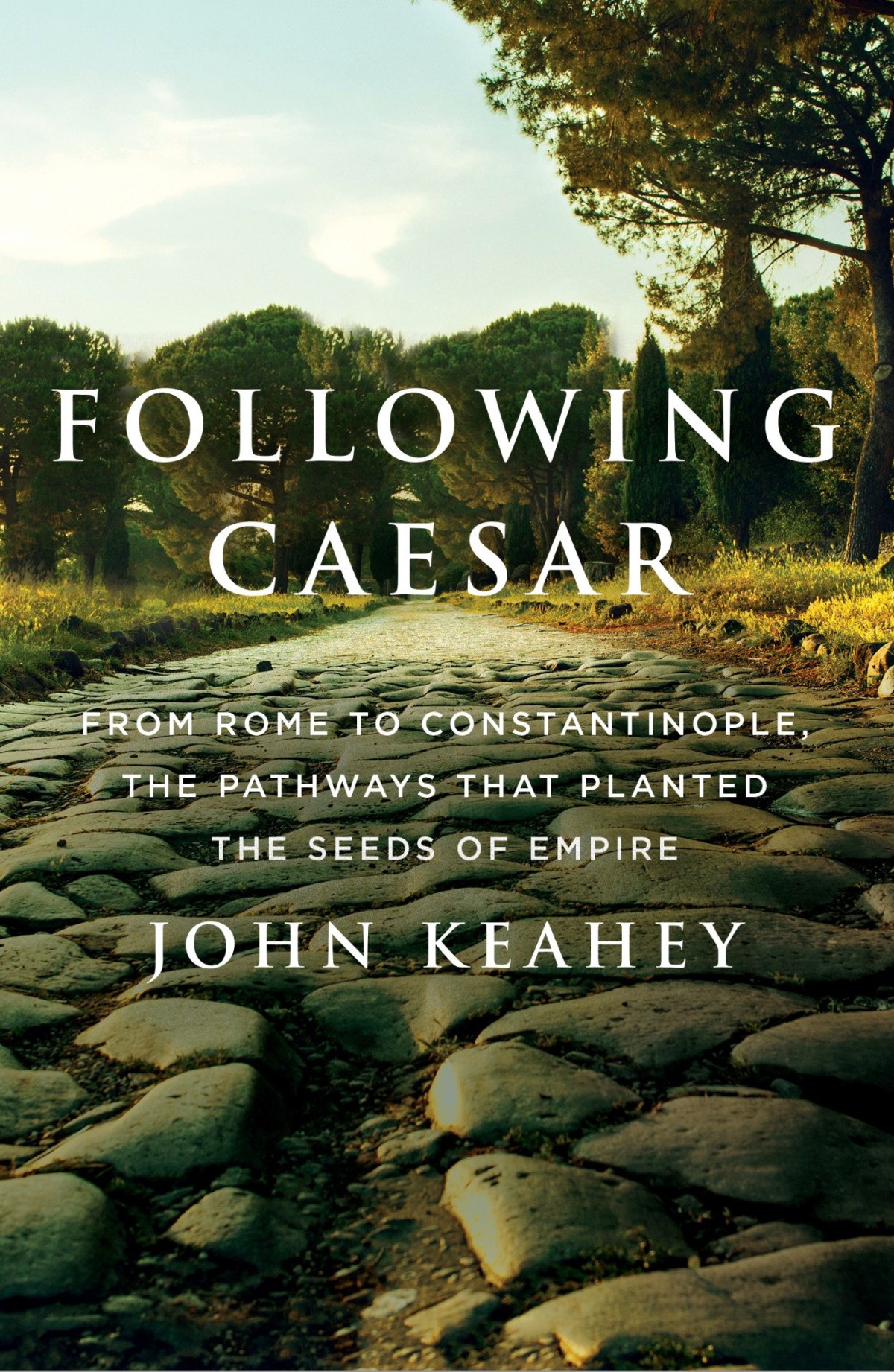 Following Caesar From Rome To Constantinople The Pathways That Planted The Seeds Of Empire John Keahey