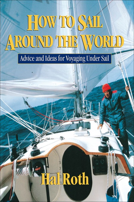 How To Sail Around The World Advice And Ideas For Voyaging Under Sail Hal Roth