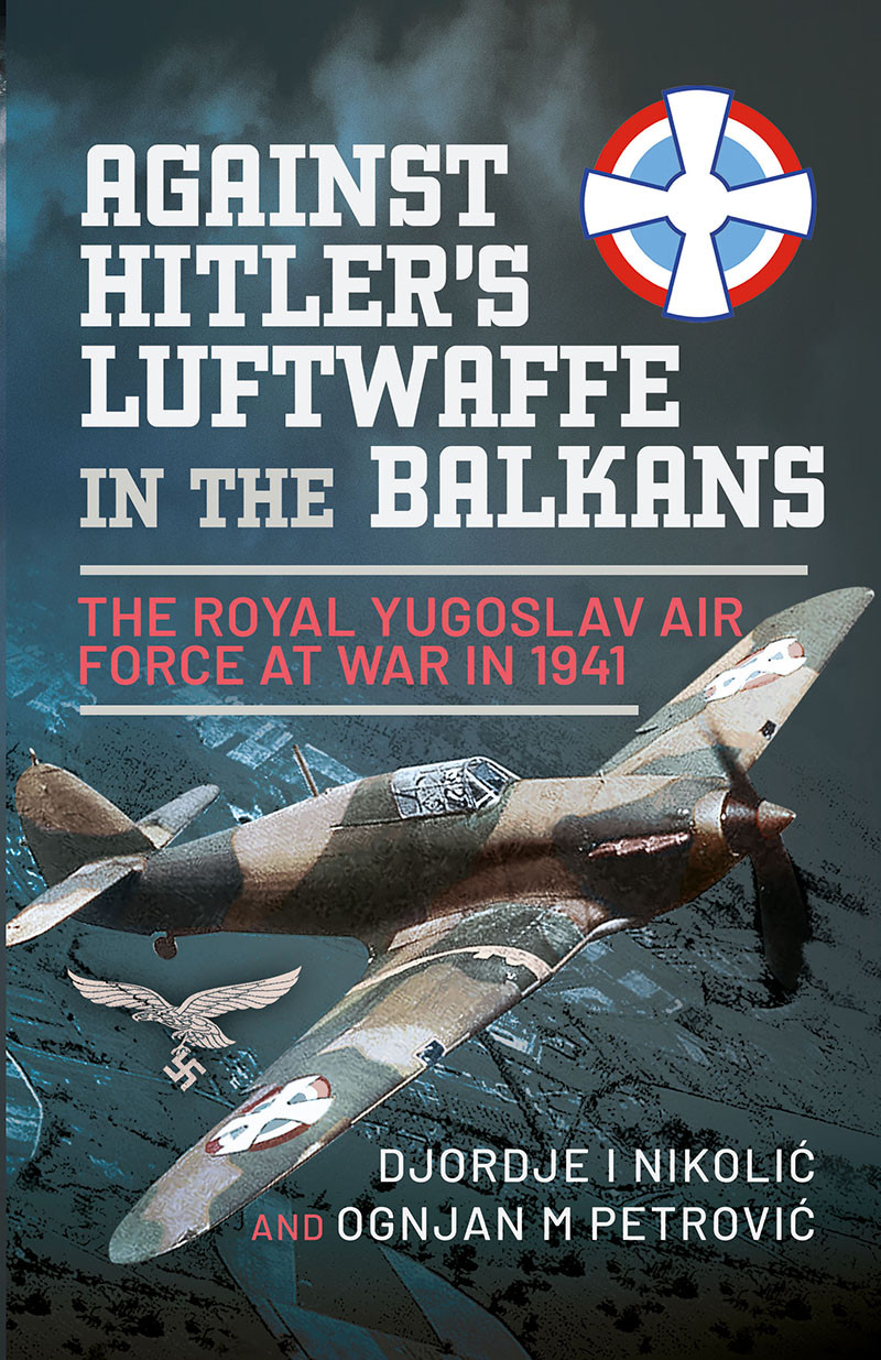 Against Hitlers Luftwaffe In The Balkans The Royal Yugoslav Air Force At War In 1941 Djordje I Nikoli