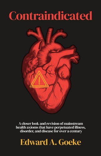 Contraindicated A Closer Look And Revision Of Mainstream Health Axioms That Have Perpetuated Illness Disorder And Disease For Over A Century Edward A Goeke
