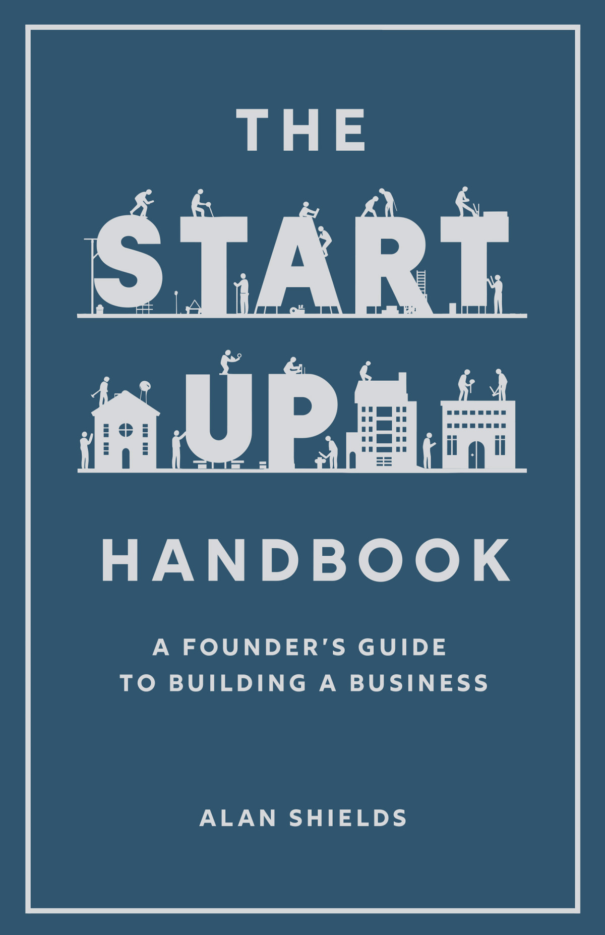 The Startup Handbook A Founders Guide To Building A Business 1st Edition Alan Shields