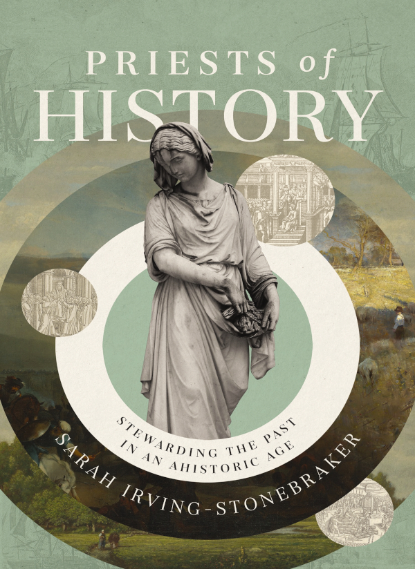 Priests Of History Stewarding The Past In An Ahistoric Age Sarah Irvingstonebraker