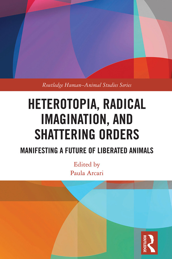 Heterotopia Radical Imagination And Shattering Orders Manifesting A Future Of Liberated Animals Paula Arcari
