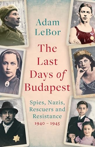 The Last Days Of Budapest Spies Nazis Rescuers And Resistance 19401945 Adam Lebor