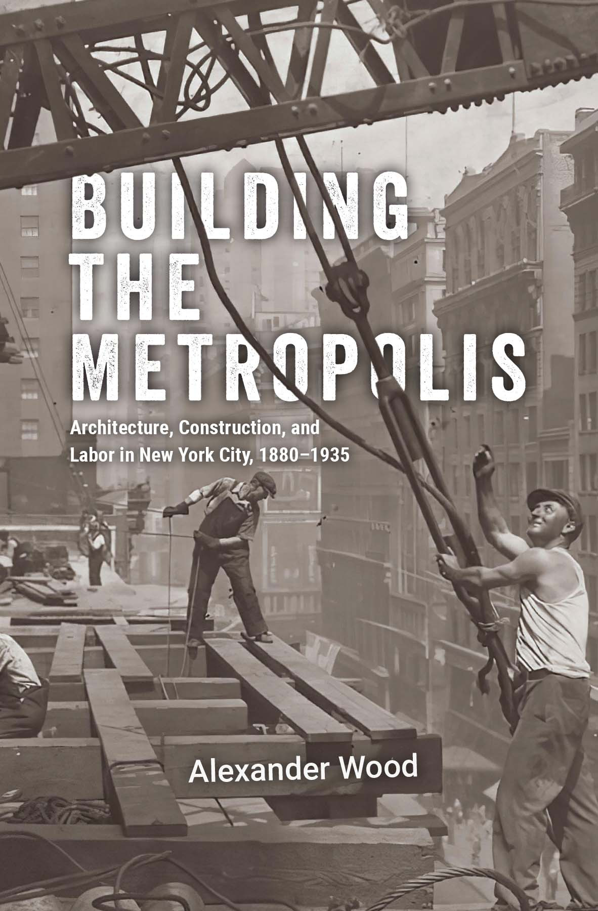 Building The Metropolis Architecture Construction And Labor In New York City 18801935 Alexander Wood