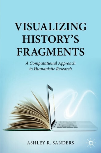 Visualizing Historys Fragments A Computational Approach To Humanistic Research 1st Edition Ashley R Sanders