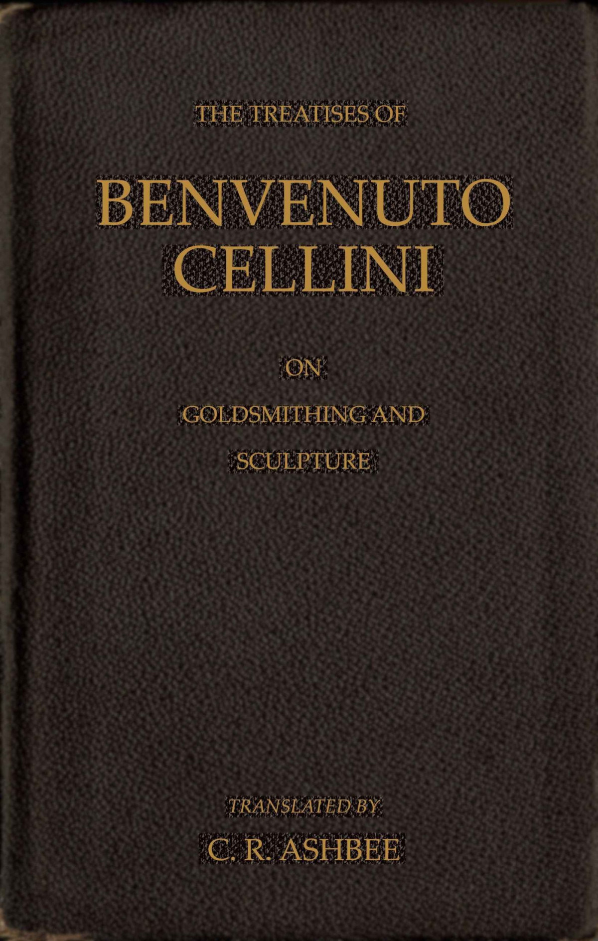 The Treatises Of Benvenuto Cellini On Goldsmithing And Sculpture Benvenuto Cellini
