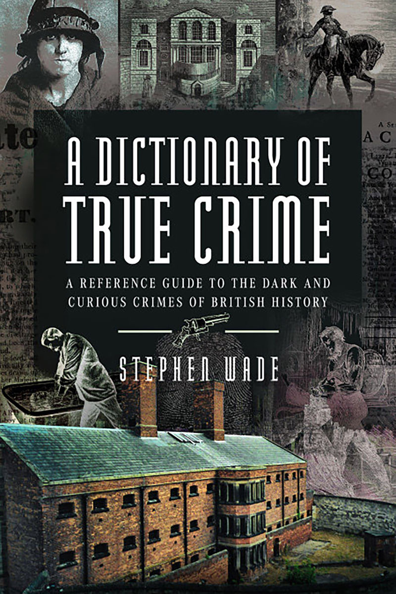 A Dictionary Of True Crime A Reference Guide To The Dark And Curious Crimes Of British History Stephen Wade
