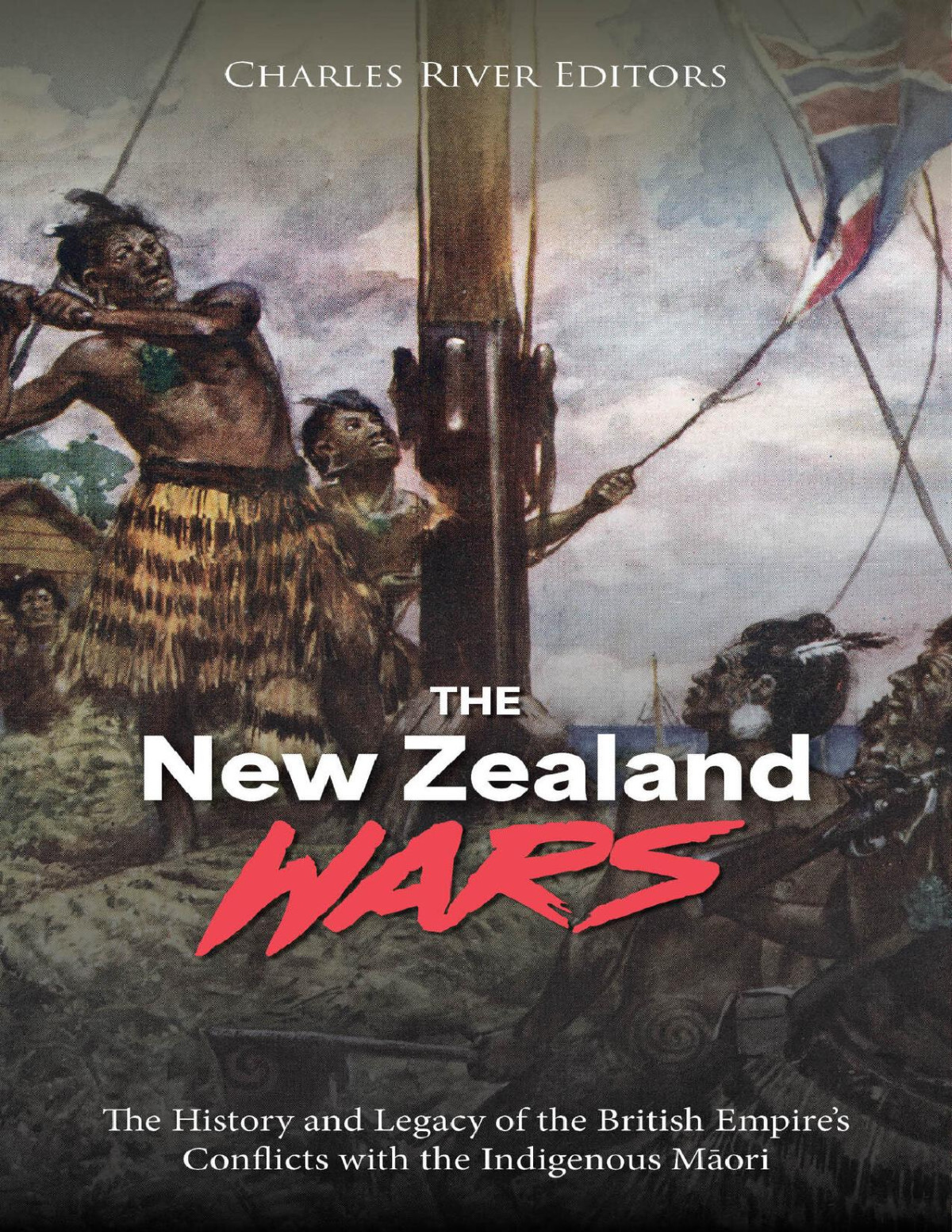 The New Zealand Wars The History And Legacy Of The British Empires Conflicts With The Indigenous Mori Charles River Editors