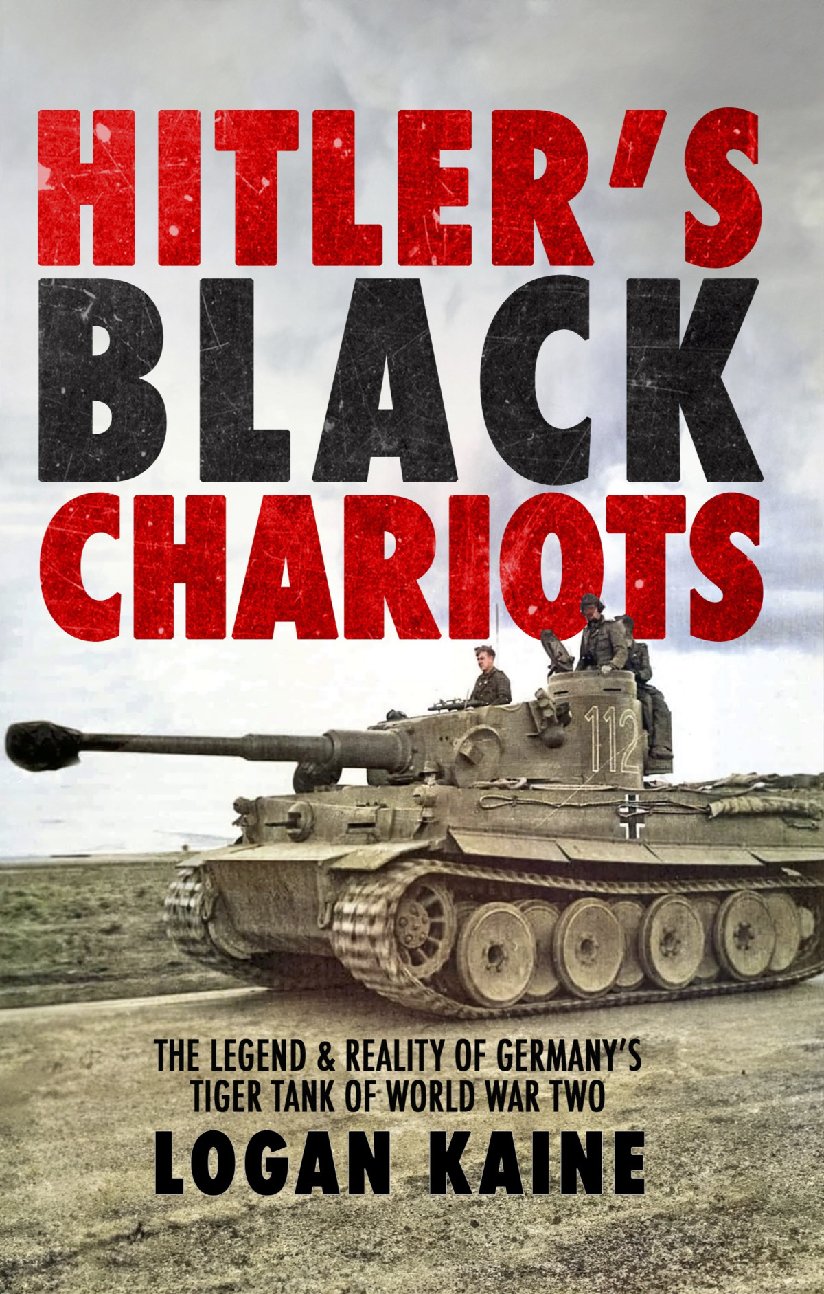 Hitlers Black Chariots The Legend Reality Of Germanys Tiger Tank In World War Two Logan Kaine