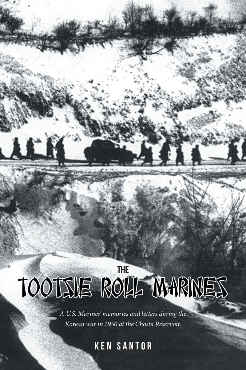 The Tootsie Roll Marines A Us Marines Memories And Letters During The Korean War In 1950 At The Chosin Reservoir Ken Santor
