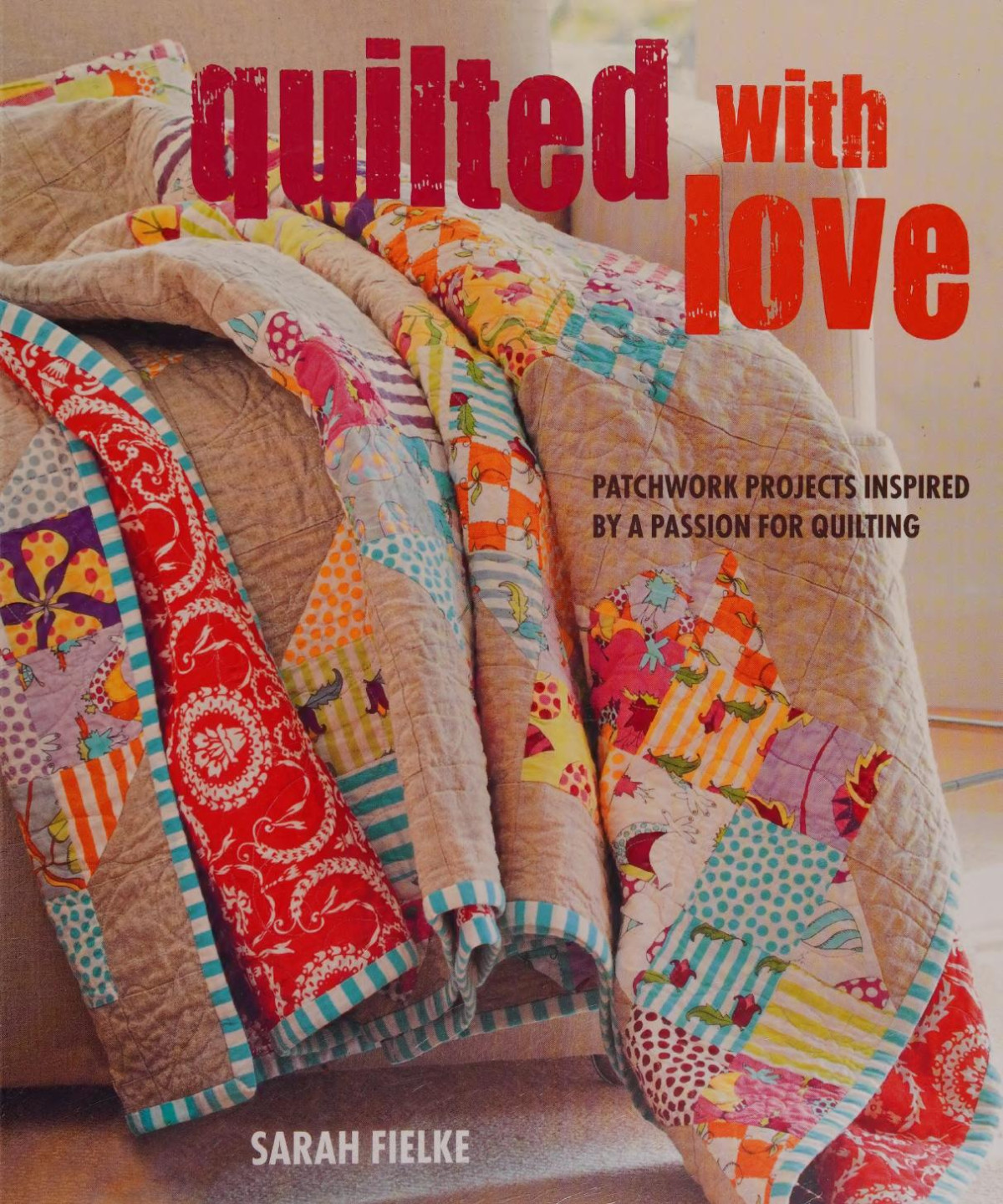 Quilted With Love Patchwork Projects Inspired By A Passion For Quilting Sarah Fielke