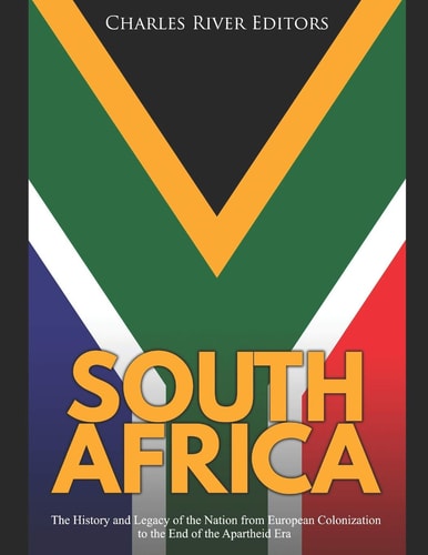 South Africa The History And Legacy Of The Nation From European Colonization To The End Of The Apartheid Era Charles River Editors