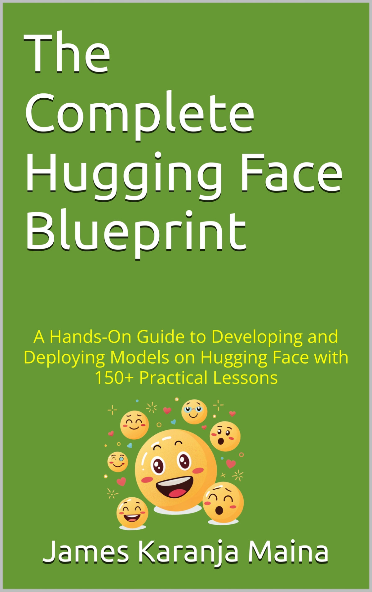 The Complete Hugging Face Blueprint A Handson Guide To Developing And Deploying Models On Hugging Face With 150 Practical Lessons The Complete Ai Blueprint Book 3 1st Edition Karanja Maina