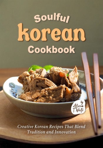 Soulful Korean Cookbook Creative Korean Recipes That Blend Tradition And Innovation Alicia T White