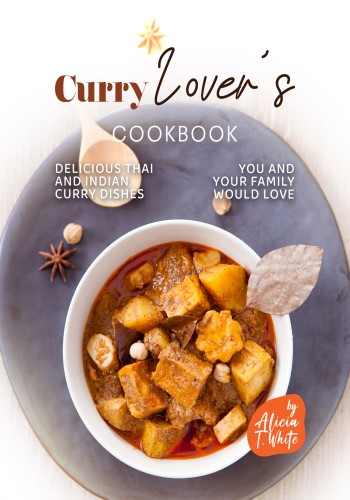 Curry Lovers Cookbook Delicious Thai And Indian Curry Dishes You And Your Family Would Love Alicia T White