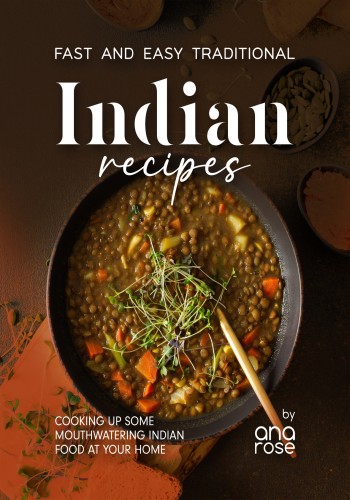 Fast And Easy Traditional Indian Recipes Cooking Up Some Mouthwatering Indian Food At Your Home Ana Rose
