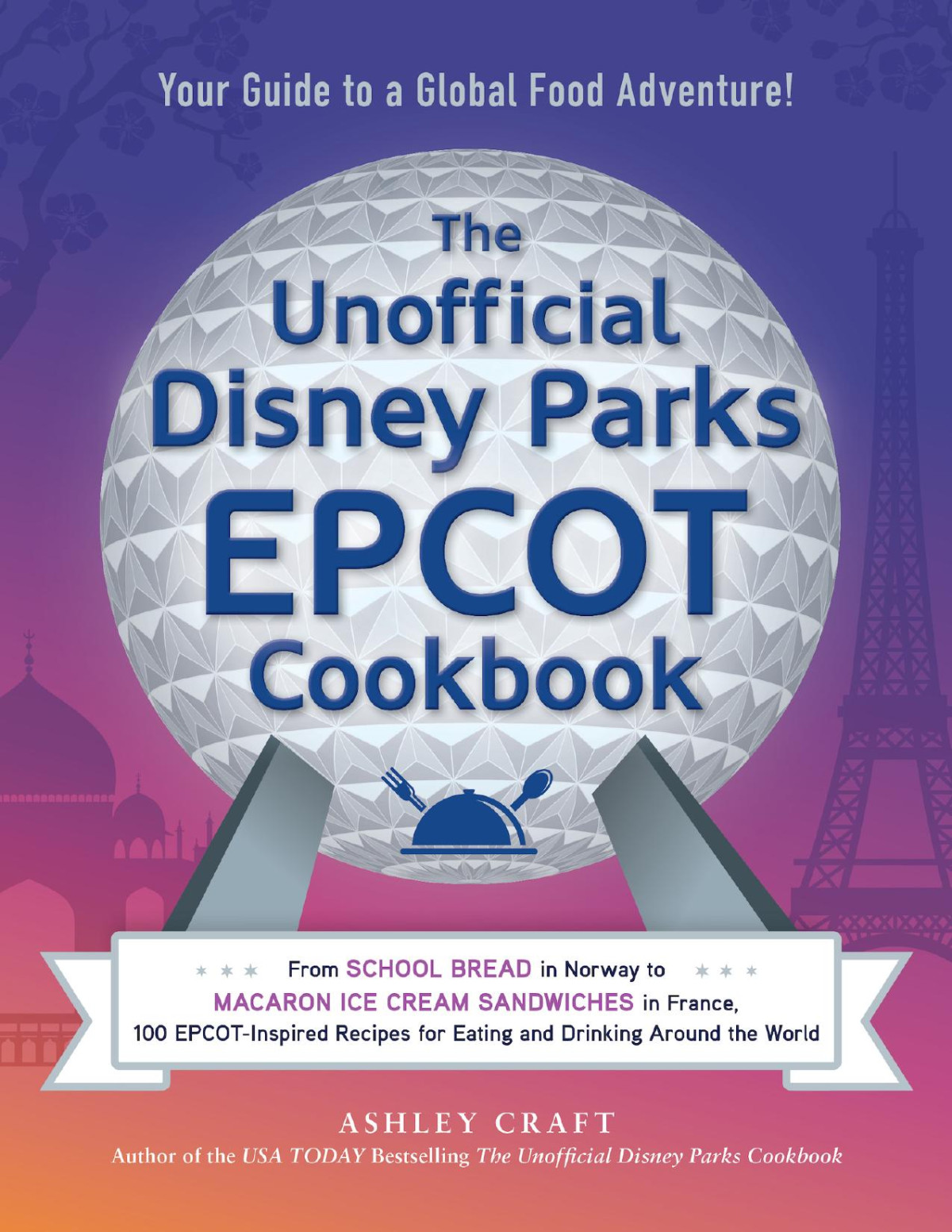 The Unofficial Disney Parks Epcot Cookbook From School Bread In Norway To Macaron Ice Cream Sandwiches In France 100 Epcotinspired Recipes For Eating And Drinking Around The World Ashley Craft