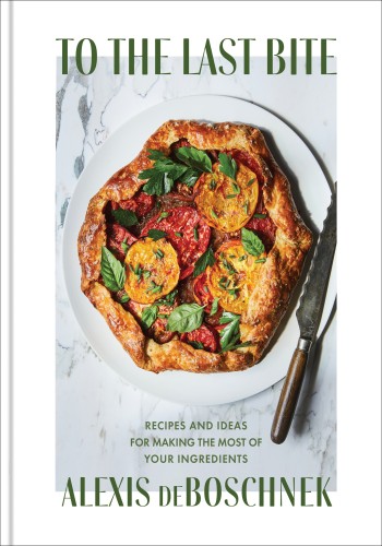 To The Last Bite Recipes And Ideas For Making The Most Of Your Ingredients Alexis Deboschnek