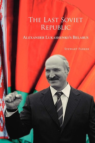 The Last Soviet Republic Alexander Lukashenkos Belarus Stewart Parker