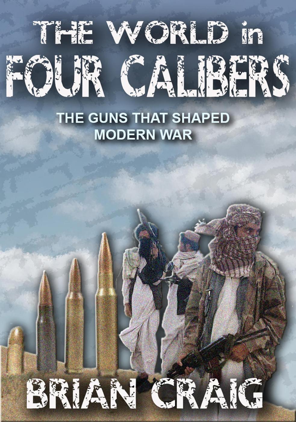 The World In Four Calibers The Guns That Shaped Modern War Brian Craig