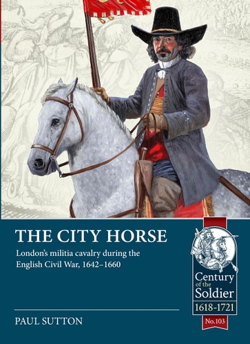 The City Horse Londons Militia Cavalry During The English Civil War 16421660 Paul Sutton