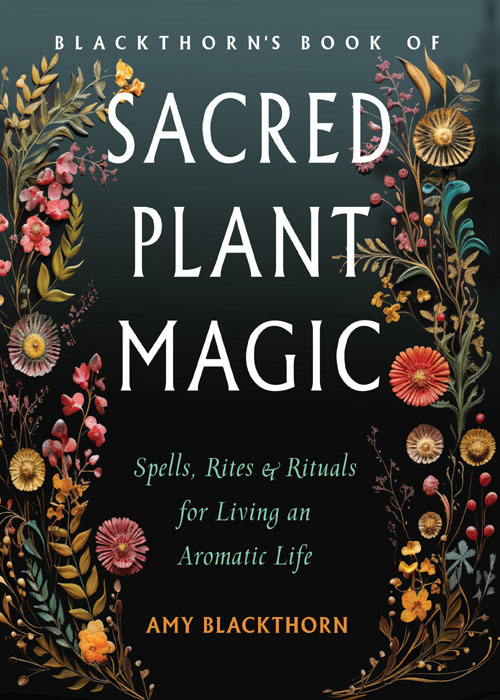 Blackthorns Book Of Sacred Plant Magic Spells Rites And Rituals For Living An Aromatic Life Amy Blackthorn