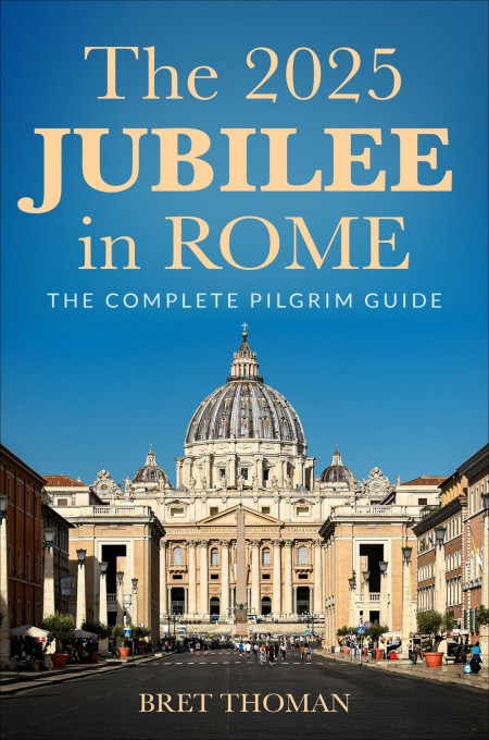 The 2025 Jubilee In Rome The Complete Pilgrim Guide Bret Thoman