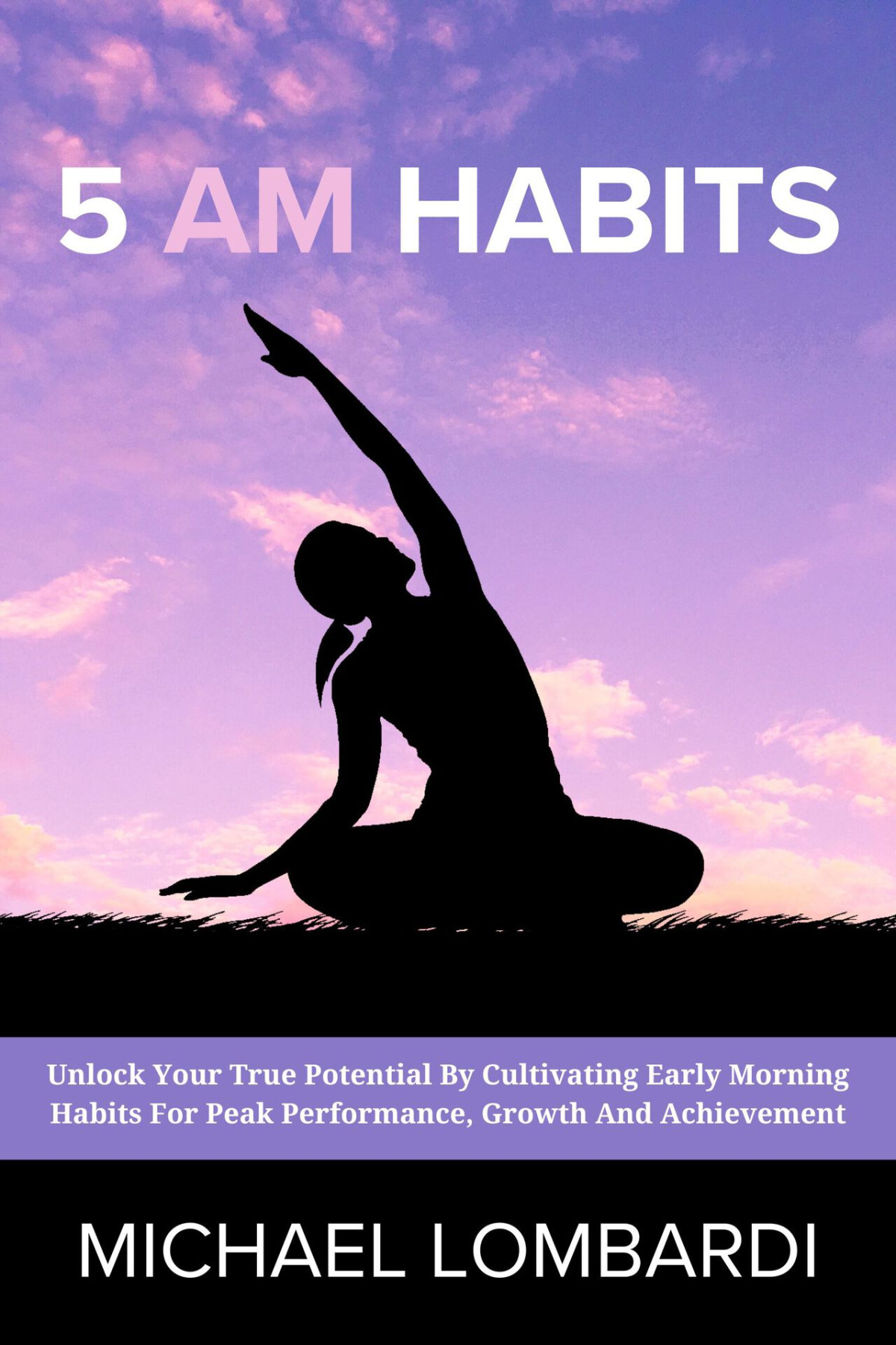 5 Am Habits Unlock Your True Potential By Cultivating Early Morning Habits For Peak Performance Growth And Achievement Michael Lombardi