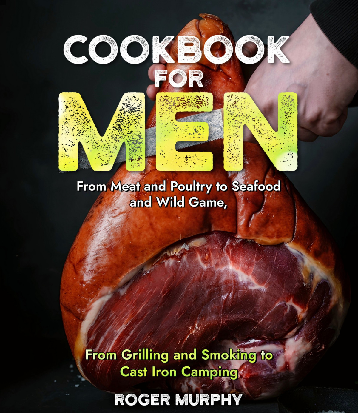 Cookbook For Men From Meat And Poultry To Seafood And Wild Game From Grilling And Smoking To Cast Iron Camping Roger Murphy