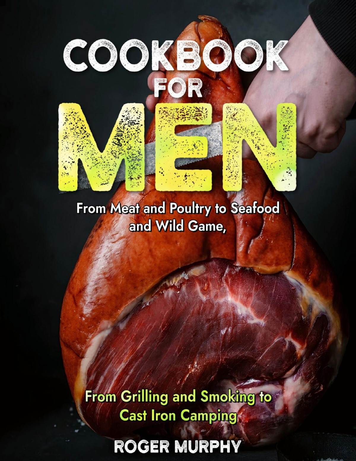 Cookbook For Men From Meat And Poultry To Seafood And Wild Game From Grilling And Smoking To Cast Iron Camping Murphy