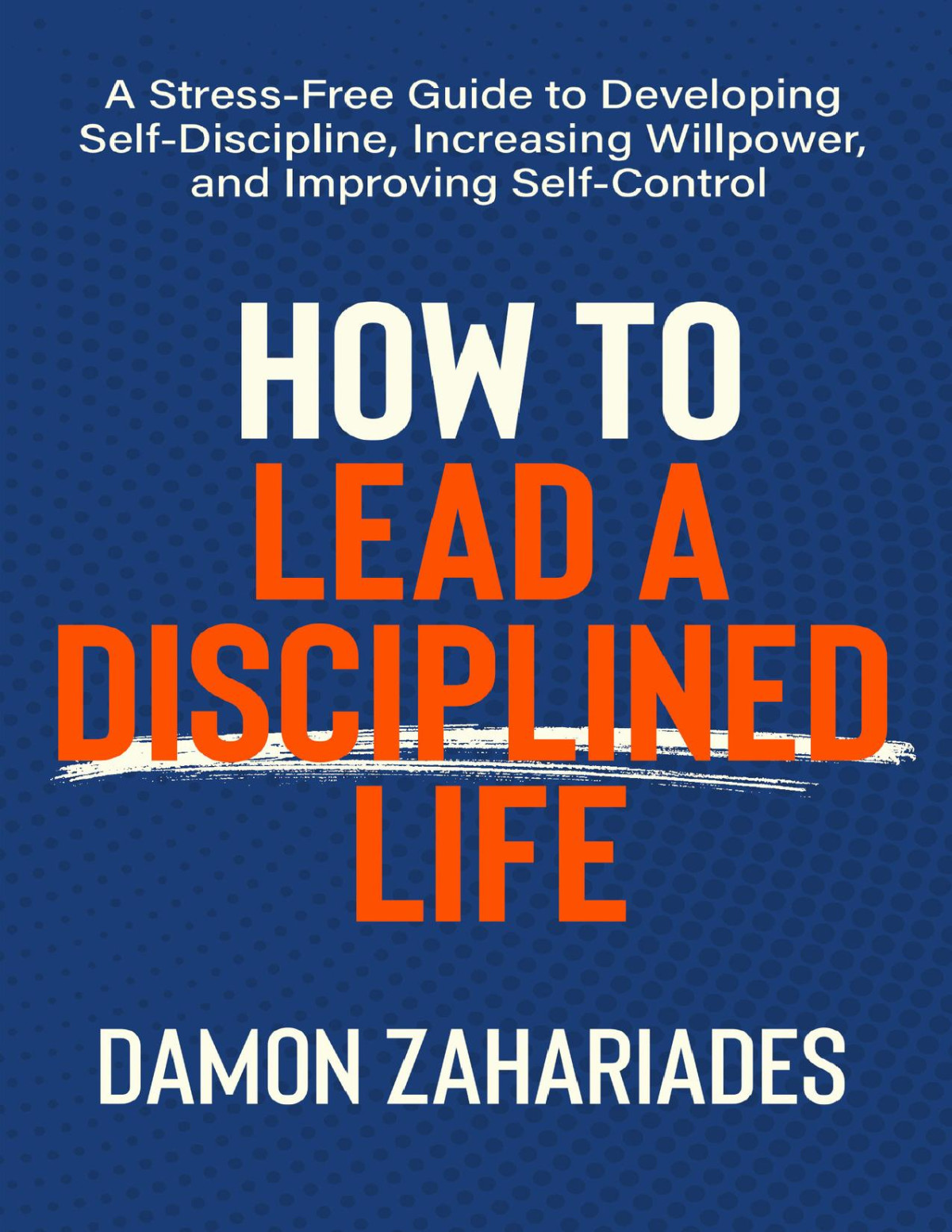 How To Lead A Disciplined Life A Stressfree Guide To Developing Selfdiscipline Increasing Willpower And Improving Selfcontrol Damon Zahariades