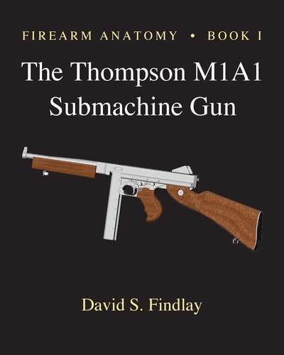 Firearm Anatomy I The Thompson M1a1 Submachine Gun 1st Edition David S Findlay