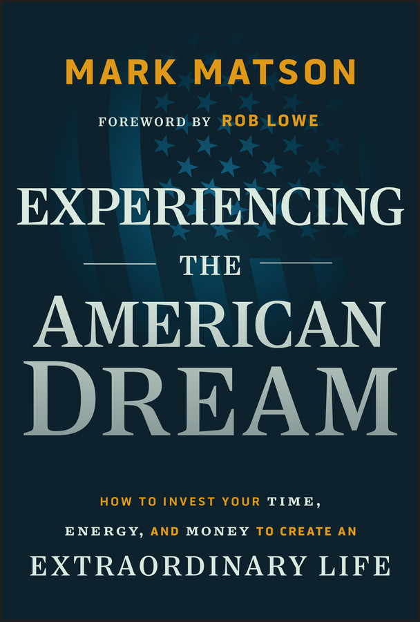 Experiencing The American Dream How To Invest Your Time Energy And Money To Create An Extraordinary Life Mark Matson