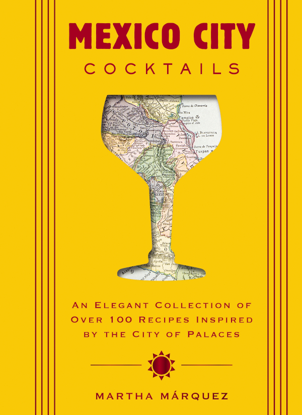 Mexico City Cocktails An Elegant Collection Of Over 100 Recipes Inspired By The City Of Palaces Martha Mrquez