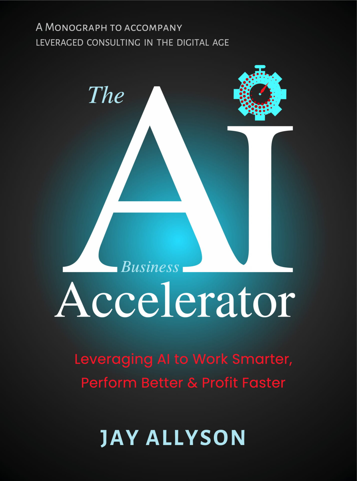 The Ai Business Accelerator Leveraging Ai To Work Smarter Perform Better Profit Faster Allyson