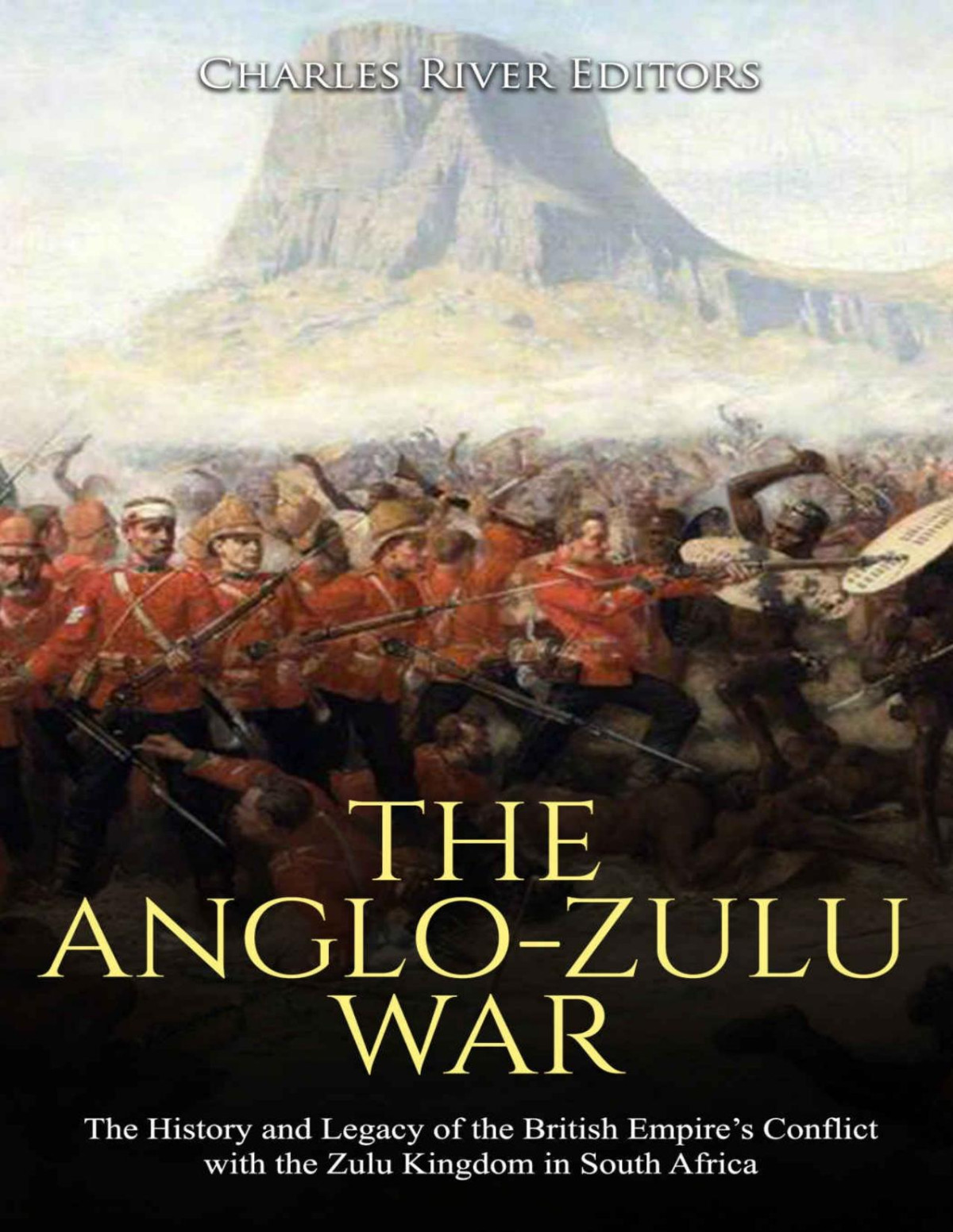The Anglozulu War The History And Legacy Of The British Empires Conflict With The Zulu Kingdom In South Africa Charles River Editors