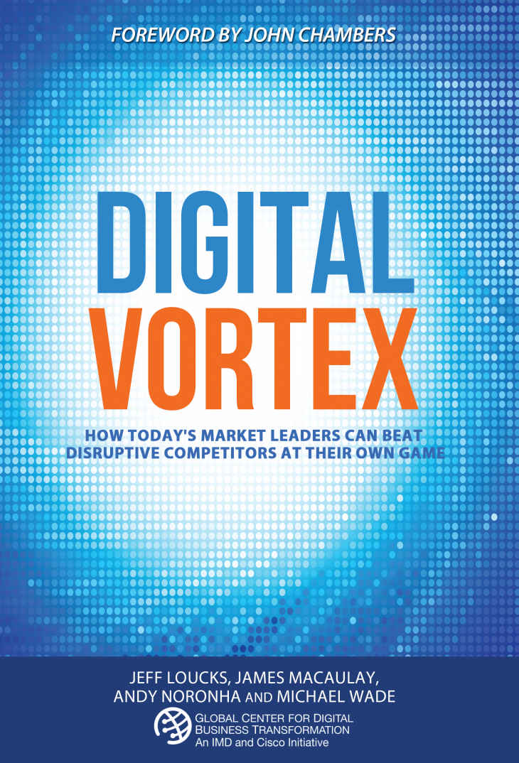 Digital Vortex How Todays Market Leaders Can Beat Disruptive Competitors At Their Own Game Jeff Loucks James Macaulay Andy Noronha Michael Wade