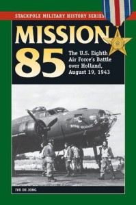 Mission 85 The Us Eighth Air Forces Battle Over Holland August 19 1943 Stackpole Military History Series Ivo De Jong