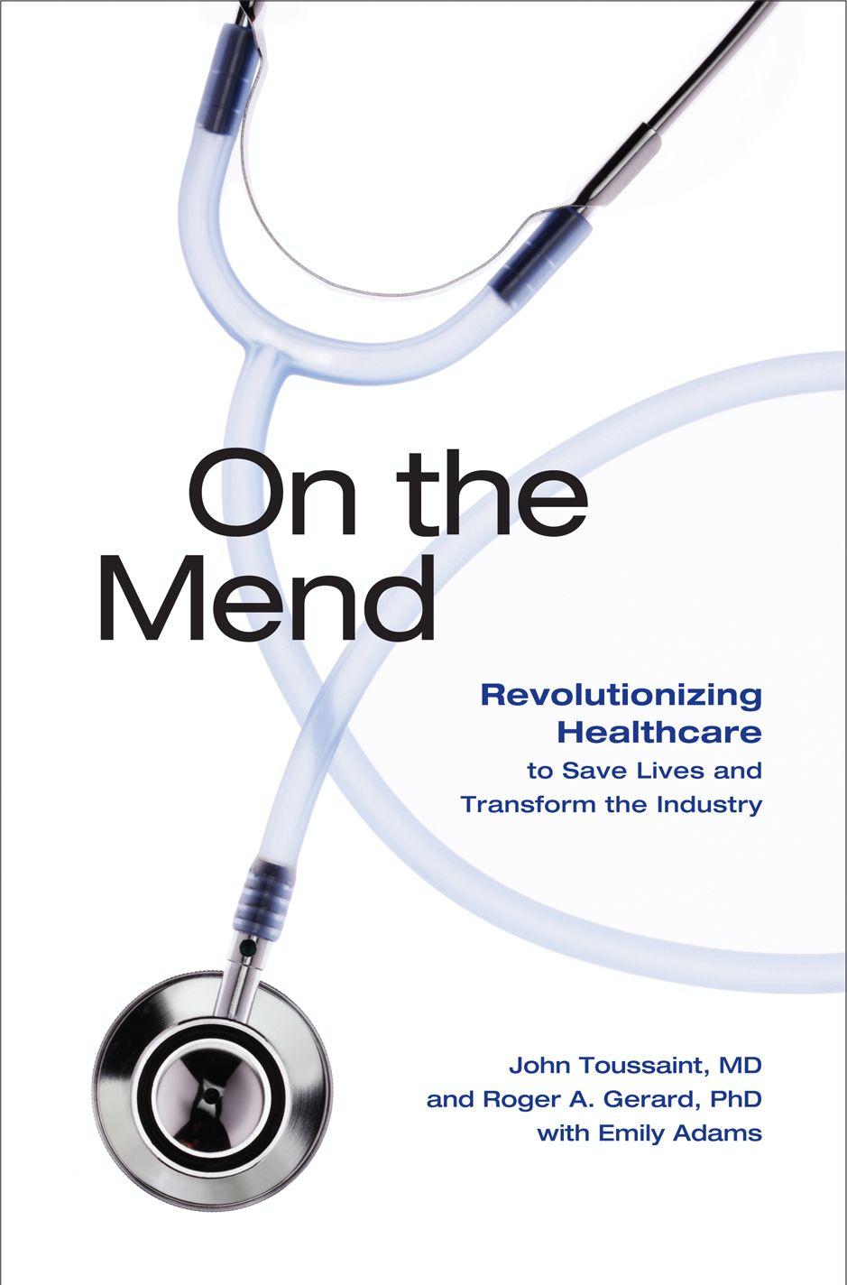 On The Mend Revolutionizing Healthcare To Save Lives Transform The Industry John Toussaint Roger Gerard Jim Womack