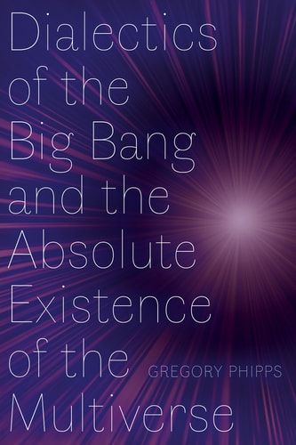 Dialectics Of The Big Bang And The Absolute Existence Of The Multiverse Gregory Phipps